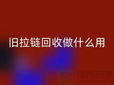 旧拉链万搏官方网站_万搏(中国)
做什么用途-附近有没有收购的厂家-上海腾布贸易