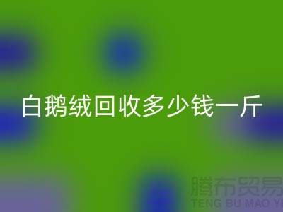 ### 白鹅绒万搏官方网站_万搏(中国)
多少钱一斤@南通鸭绒收购公司的优势