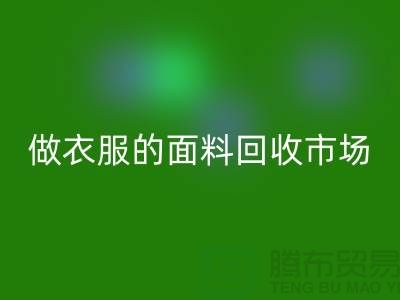 做衣服的面料万搏官方网站_万搏（中国）
市场@布料让人眼花缭乱也美好@-精仿布料万搏官方网站_万搏（中国）
公司