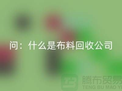 问:什么是布料万搏官方网站_万搏(中国)
公司?上海服装万搏官方网站_万搏(中国)
公司来回答