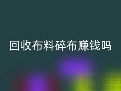 万搏官方网站_万搏（中国）
布料碎布赚钱吗？【上海布料万搏官方网站_万搏（中国）
公司】
