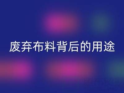 上海真丝布料万搏官方网站_万搏(中国)
公司揭秘:废弃布料背后的新奇用途