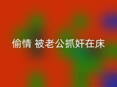 北京万搏官方网站_万搏(中国)
布料公司女老板偷情 被老公抓奸在床