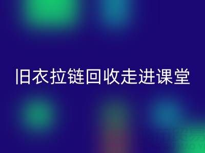 旧衣拉链万搏官方网站_万搏(中国)
走进课堂:小拉链撬动青少年环保大思维